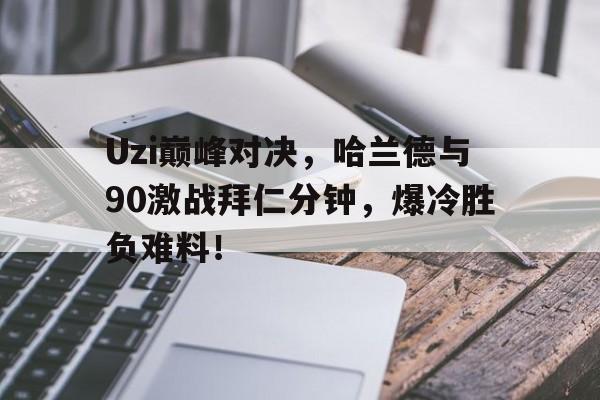爱游戏体育-Uzi巅峰对决，哈兰德与90激战拜仁分钟，爆冷胜负难料！的简单介绍
